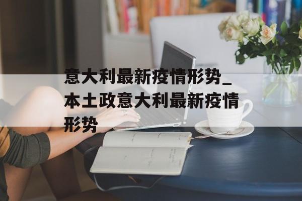 意大利最新疫情形势_本土政意大利最新疫情形势