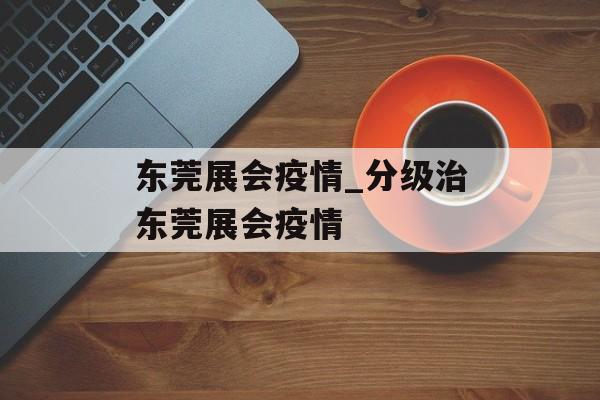 东莞展会疫情_分级治东莞展会疫情